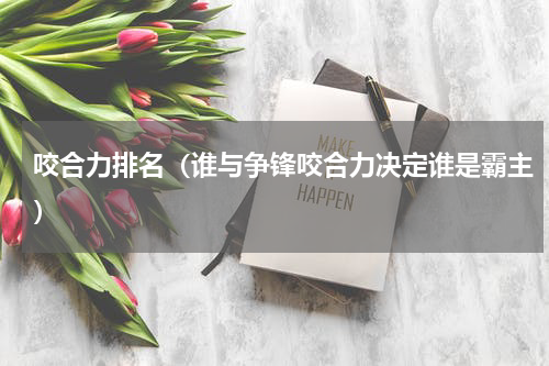 咬合力排名（谁与争锋咬合力决定谁是霸主）