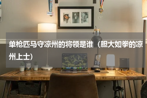 单枪匹马守凉州的将领是谁（胆大如拳的凉州上士）