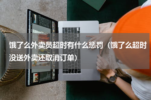 饿了么外卖员超时有什么惩罚（饿了么超时没送外卖还取消订单）