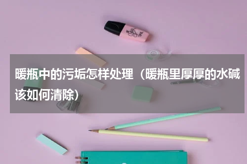 暖瓶中的污垢怎样处理（暖瓶里厚厚的水碱该如何清除）