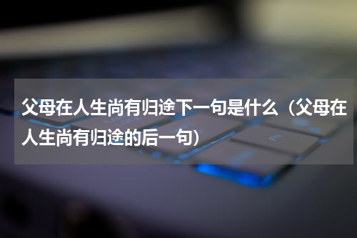 父母在人生尚有归途下一句是什么（父母在人生尚有归途的后一句）