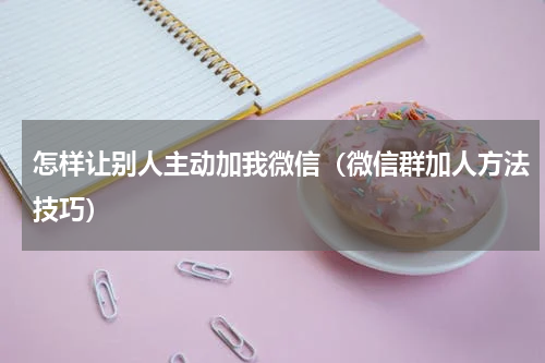 怎样让别人主动加我微信（微信群加人方法技巧）