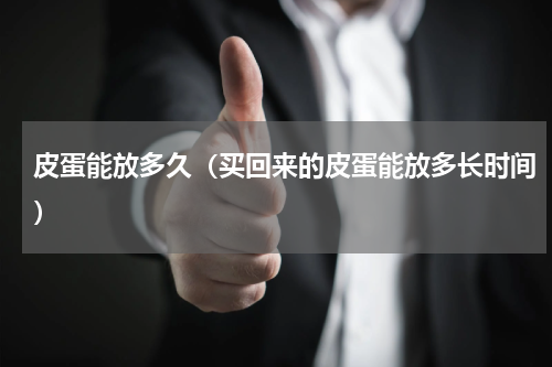 皮蛋能放多久（买回来的皮蛋能放多长时间）