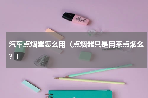 汽车点烟器怎么用（点烟器只是用来点烟么？）