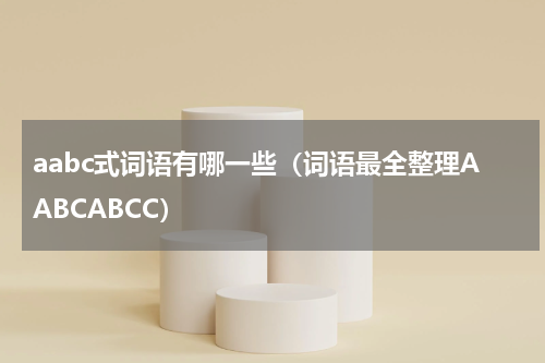 aabc式词语有哪一些（词语最全整理AABCABCC）