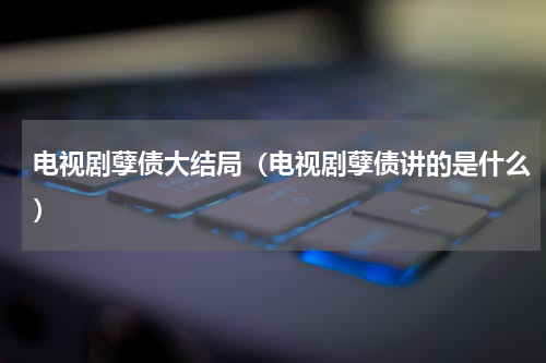 电视剧孽债大结局（电视剧孽债讲的是什么）