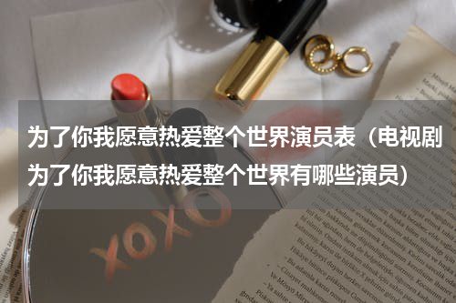 为了你我愿意热爱整个世界演员表（电视剧为了你我愿意热爱整个世界有哪些演员）