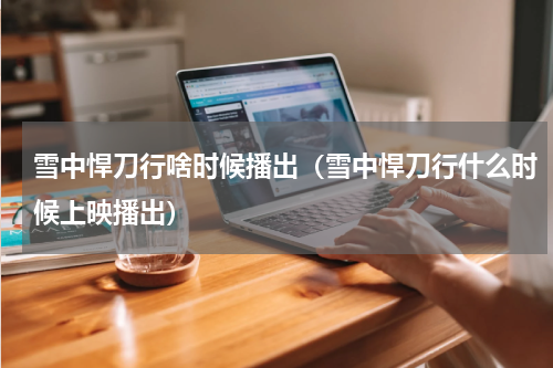 雪中悍刀行啥时候播出（雪中悍刀行什么时候上映播出）