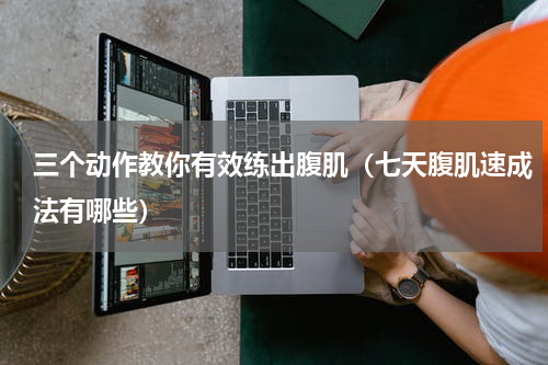 三个动作教你有效练出腹肌（七天腹肌速成法有哪些）