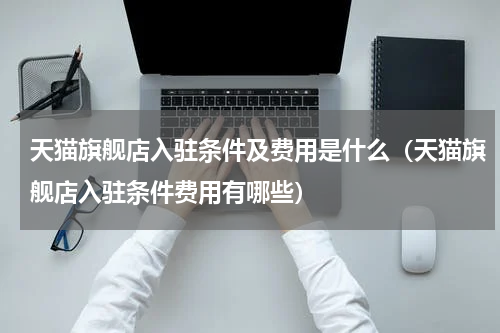 天猫旗舰店入驻条件及费用是什么（天猫旗舰店入驻条件费用有哪些）