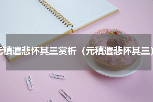 元稹遣悲怀其三赏析（元稹遣悲怀其三）