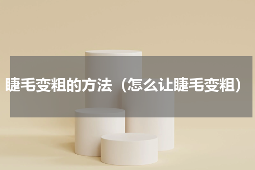 睫毛变粗的方法（怎么让睫毛变粗）