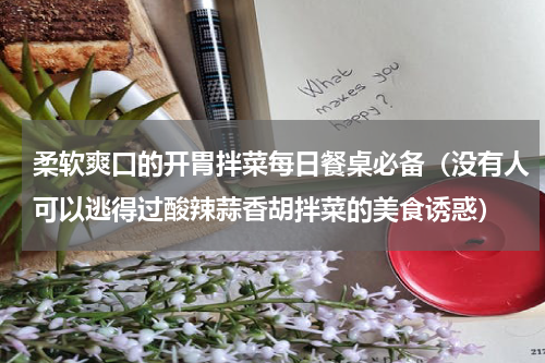 柔软爽口的开胃拌菜每日餐桌必备（没有人可以逃得过酸辣蒜香胡拌菜的美食诱惑）