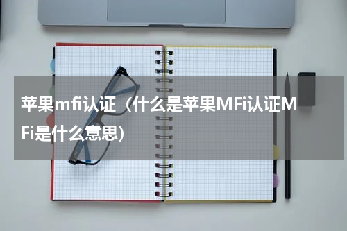 苹果mfi认证（什么是苹果MFi认证MFi是什么意思）