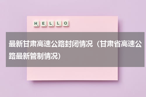 最新甘肃高速公路封闭情况（甘肃省高速公路最新管制情况）
