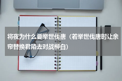 将夜为什么要举世伐唐（若举世伐唐时让余帘替换君陌去对战柳白）