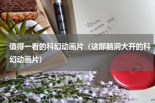 值得一看的科幻动画片（这部脑洞大开的科幻动画片）