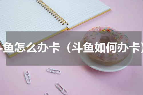 斗鱼怎么办卡（斗鱼如何办卡）