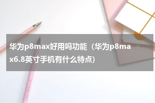 华为p8max好用吗功能（华为p8max6.8英寸手机有什么特点）