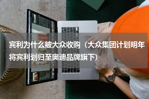 宾利为什么被大众收购（大众集团计划明年将宾利划归至奥迪品牌旗下）