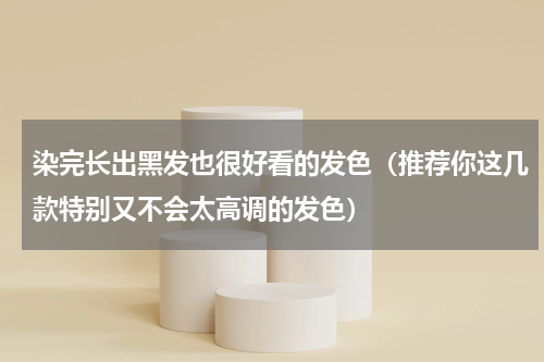 染完长出黑发也很好看的发色（推荐你这几款特别又不会太高调的发色）