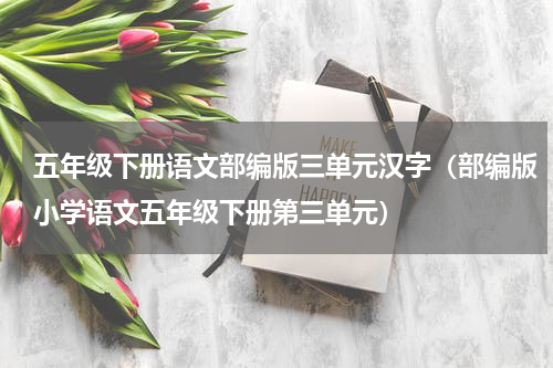 五年级下册语文部编版三单元汉字（部编版小学语文五年级下册第三单元）
