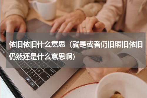 依旧依旧什么意思（就是或者仍旧照旧依旧仍然还是什么意思啊）