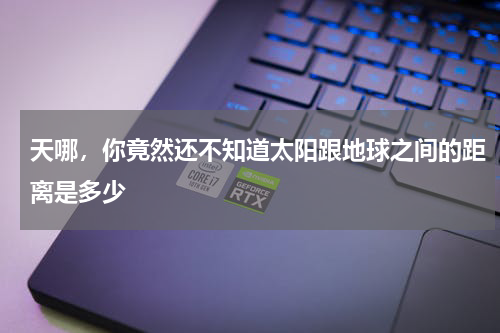 天哪，你竟然还不知道太阳跟地球之间的距离是多少