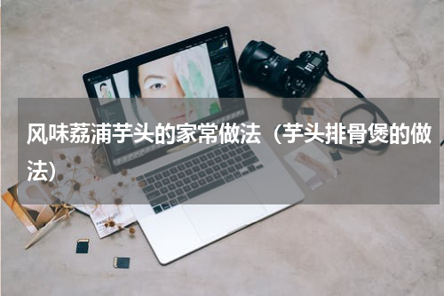 风味荔浦芋头的家常做法（芋头排骨煲的做法）
