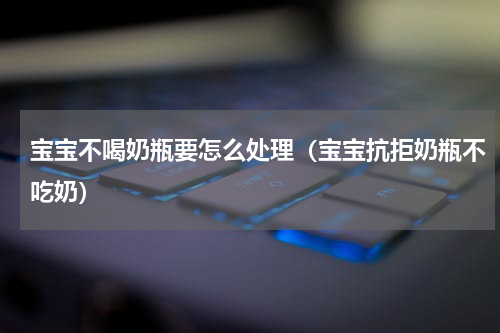 宝宝不喝奶瓶要怎么处理（宝宝抗拒奶瓶不吃奶）