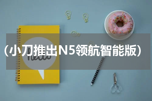 （小刀推出N5领航智能版）