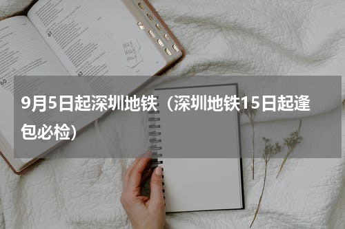 9月5日起深圳地铁（深圳地铁15日起逢包必检）