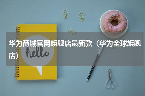 华为商城官网旗舰店最新款（华为全球旗舰店）
