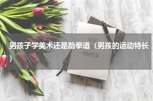 男孩子学美术还是跆拳道（男孩的运动特长）
