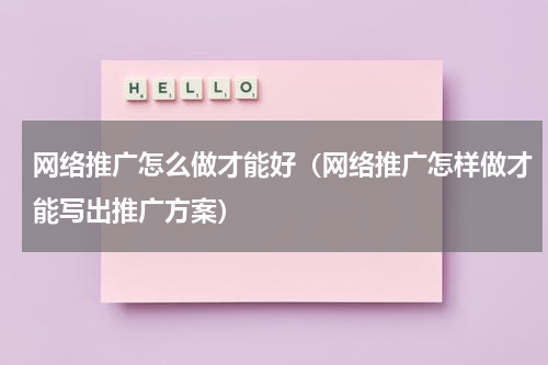 网络推广怎么做才能好（网络推广怎样做才能写出推广方案）
