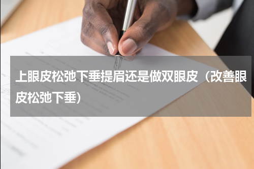 上眼皮松弛下垂提眉还是做双眼皮（改善眼皮松弛下垂）