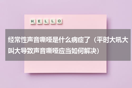 经常性声音嘶哑是什么病症了（平时大吼大叫大导致声音嘶哑应当如何解决）