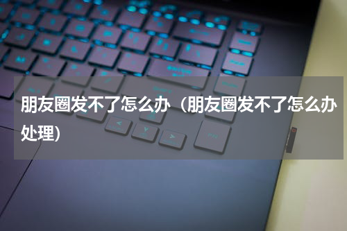 朋友圈发不了怎么办（朋友圈发不了怎么办处理）