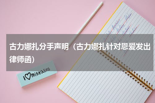 古力娜扎分手声明（古力娜扎针对恩爱发出律师函）