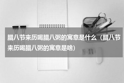 腊八节来历喝腊八粥的寓意是什么（腊八节来历喝腊八粥的寓意是啥）