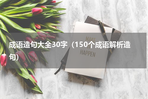 成语造句大全30字（150个成语解析造句）