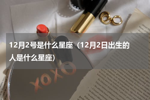 12月2号是什么星座（12月2日出生的人是什么星座）