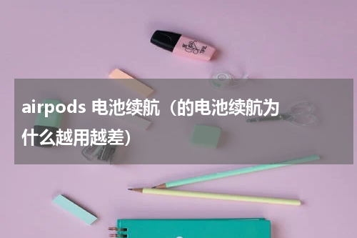 airpods 电池续航（的电池续航为什么越用越差）