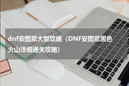 dnf安图恩大型攻略（DNF安图恩黑色火山详细通关攻略）