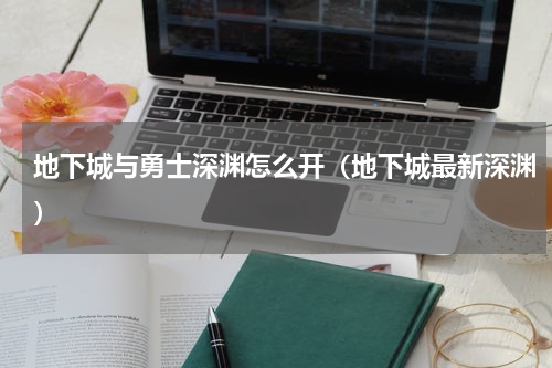 地下城与勇士深渊怎么开（地下城最新深渊）