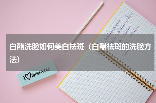 白醋洗脸如何美白祛斑（白醋祛斑的洗脸方法）
