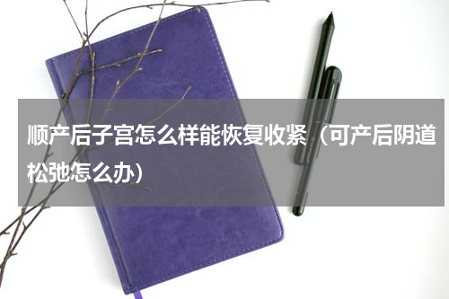 顺产后子宫怎么样能恢复收紧（可产后阴道松弛怎么办）