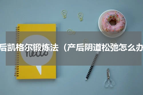 产后凯格尔锻炼法（产后阴道松弛怎么办）