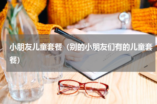 小朋友儿童套餐（别的小朋友们有的儿童套餐）