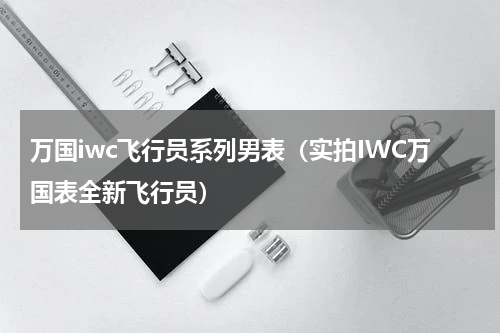 万国iwc飞行员系列男表（实拍IWC万国表全新飞行员）